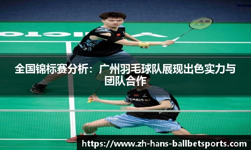 全国锦标赛分析：广州羽毛球队展现出色实力与团队合作