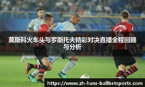 莫斯科火车头与罗斯托夫精彩对决直播全程回顾与分析